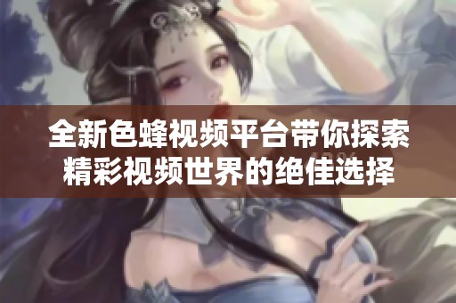全新色蜂视频平台带你探索精彩视频世界的绝佳选择