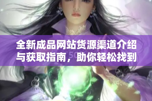 全新成品网站货源渠道介绍与获取指南，助你轻松找到优质资源