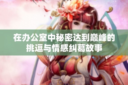 在办公室中秘密达到巅峰的挑逗与情感纠葛故事