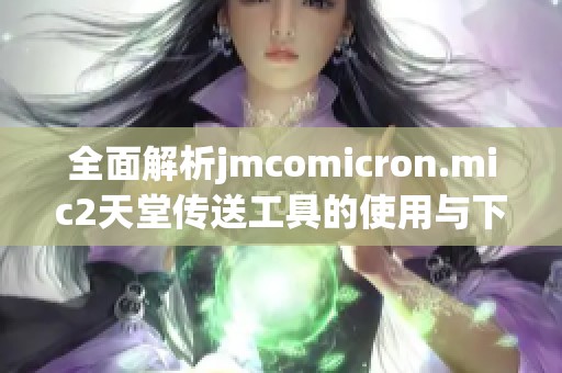 全面解析jmcomicron.mic2天堂传送工具的使用与下载方法