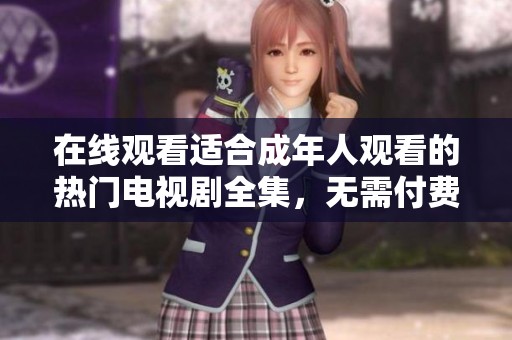 在线观看适合成年人观看的热门电视剧全集，无需付费任你畅享