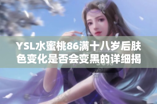 YSL水蜜桃86满十八岁后肤色变化是否会变黑的详细揭秘