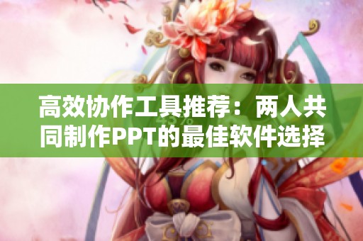高效协作工具推荐：两人共同制作PPT的最佳软件选择