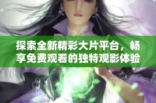 探索全新精彩大片平台，畅享免费观看的独特观影体验