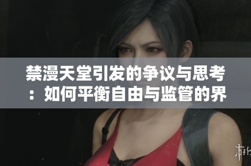 禁漫天堂引发的争议与思考：如何平衡自由与监管的界限