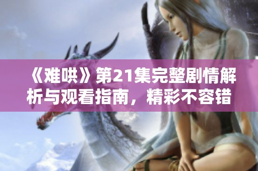 《难哄》第21集完整剧情解析与观看指南，精彩不容错过