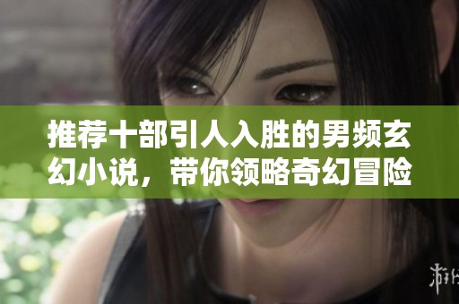 推荐十部引人入胜的男频玄幻小说，带你领略奇幻冒险世界