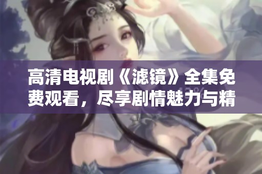 高清电视剧《滤镜》全集免费观看，尽享剧情魅力与精彩瞬间