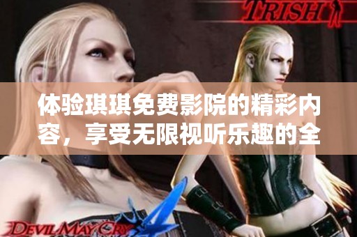 体验琪琪免费影院的精彩内容，享受无限视听乐趣的全新平台
