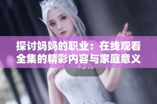 探讨妈妈的职业：在线观看全集的精彩内容与家庭意义解读