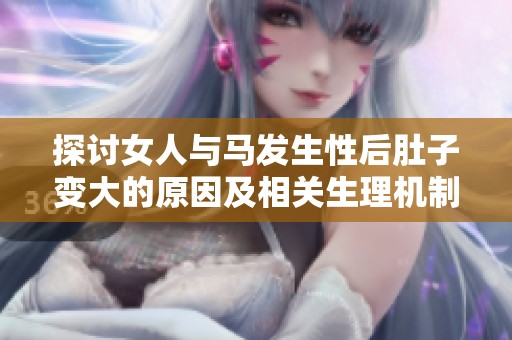 探讨女人与马发生性后肚子变大的原因及相关生理机制