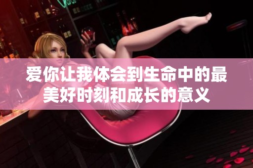 爱你让我体会到生命中的最美好时刻和成长的意义