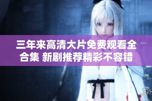 三年来高清大片免费观看全合集 新剧推荐精彩不容错过