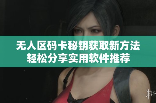 无人区码卡秘钥获取新方法轻松分享实用软件推荐