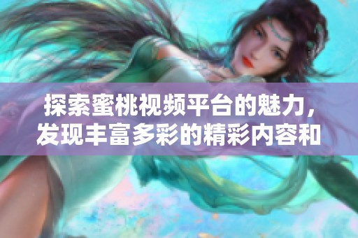 探索蜜桃视频平台的魅力，发现丰富多彩的精彩内容和无限可能