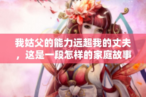 我姑父的能力远超我的丈夫，这是一段怎样的家庭故事