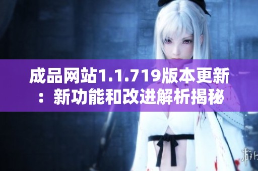 成品网站1.1.719版本更新：新功能和改进解析揭秘