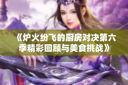 《炉火纷飞的厨房对决第六季精彩回顾与美食挑战》