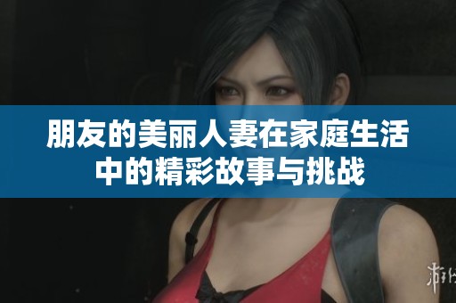 朋友的美丽人妻在家庭生活中的精彩故事与挑战