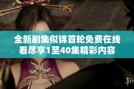 全新剧集似锦首轮免费在线看尽享1至40集精彩内容