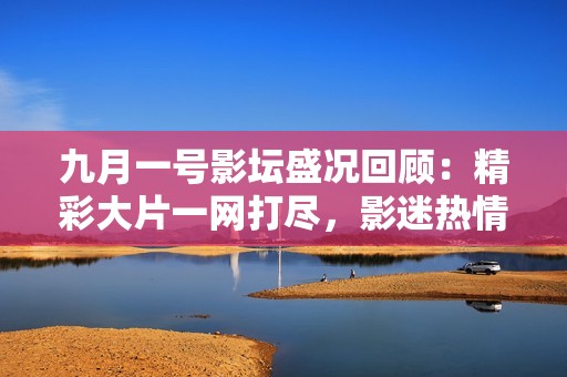 九月一号影坛盛况回顾：精彩大片一网打尽，影迷热情不减