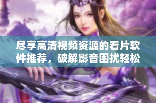 尽享高清视频资源的看片软件推荐，破解影音困扰轻松掌握