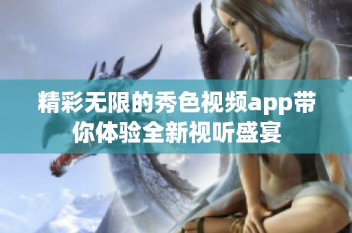 精彩无限的秀色视频app带你体验全新视听盛宴