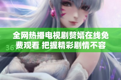 全网热播电视剧赘婿在线免费观看 把握精彩剧情不容错过