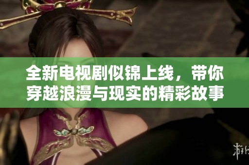 全新电视剧似锦上线，带你穿越浪漫与现实的精彩故事