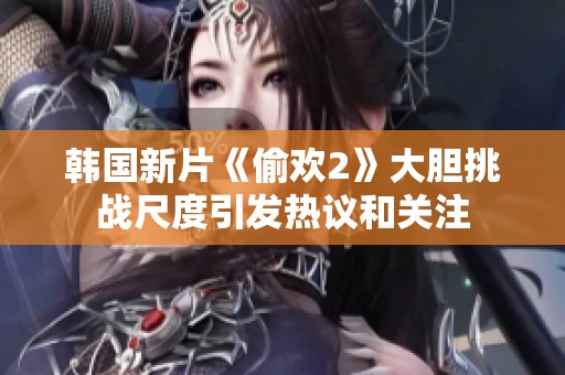 韩国新片《偷欢2》大胆挑战尺度引发热议和关注