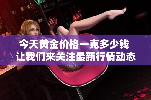 今天黄金价格一克多少钱 让我们来关注最新行情动态