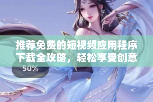 推荐免费的短视频应用程序下载全攻略，轻松享受创意分享乐趣