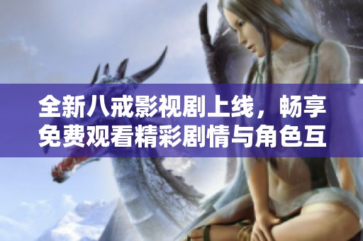 全新八戒影视剧上线，畅享免费观看精彩剧情与角色互动体验