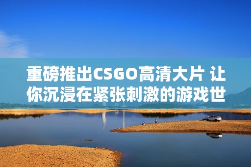 重磅推出CSGO高清大片 让你沉浸在紧张刺激的游戏世界中