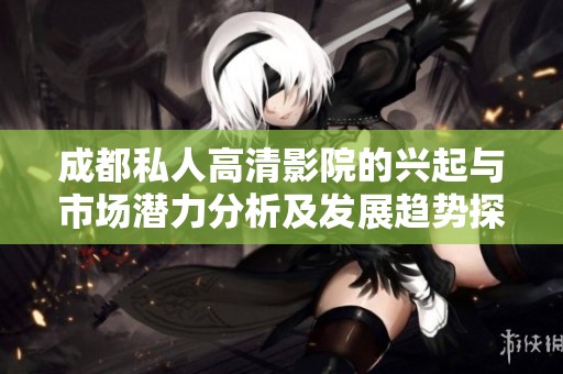 成都私人高清影院的兴起与市场潜力分析及发展趋势探讨