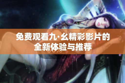 免费观看九·幺精彩影片的全新体验与推荐