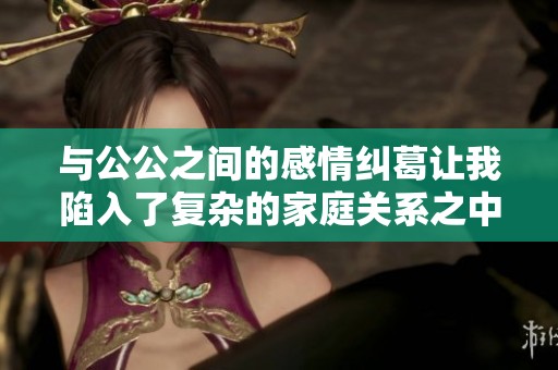 与公公之间的感情纠葛让我陷入了复杂的家庭关系之中