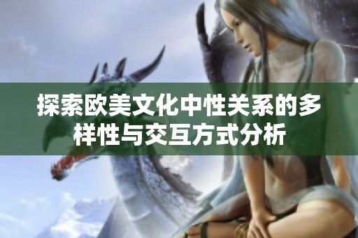 探索欧美文化中性关系的多样性与交互方式分析