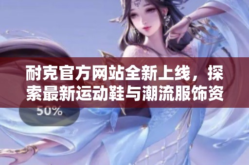 耐克官方网站全新上线，探索最新运动鞋与潮流服饰资讯