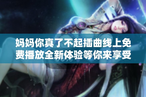 妈妈你真了不起插曲线上免费播放全新体验等你来享受