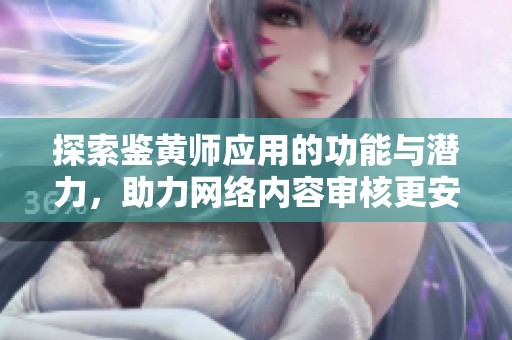 探索鉴黄师应用的功能与潜力，助力网络内容审核更安全