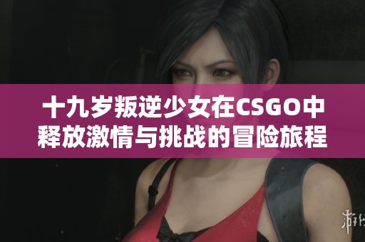 十九岁叛逆少女在CSGO中释放激情与挑战的冒险旅程