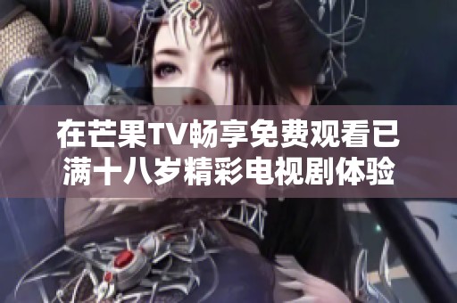 在芒果TV畅享免费观看已满十八岁精彩电视剧体验