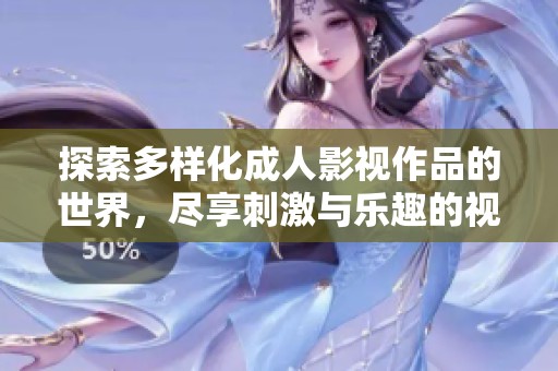 探索多样化成人影视作品的世界，尽享刺激与乐趣的视听盛宴