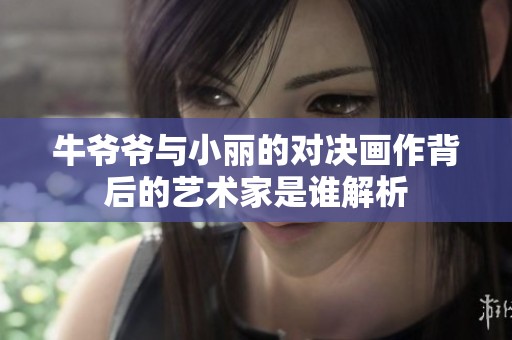 牛爷爷与小丽的对决画作背后的艺术家是谁解析