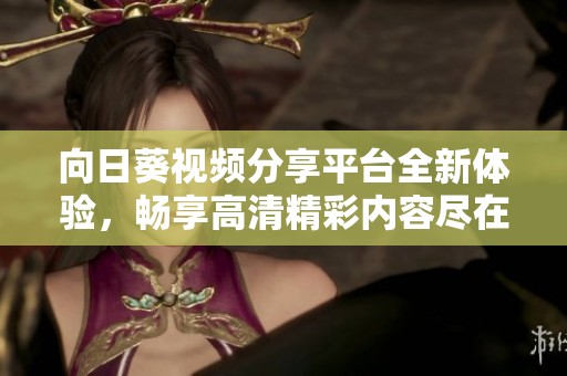 向日葵视频分享平台全新体验，畅享高清精彩内容尽在其中