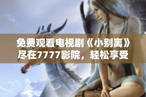 免费观看电视剧《小别离》尽在7777影院，轻松享受精彩剧情