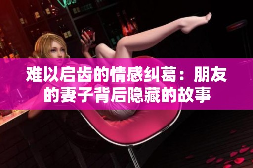 难以启齿的情感纠葛：朋友的妻子背后隐藏的故事