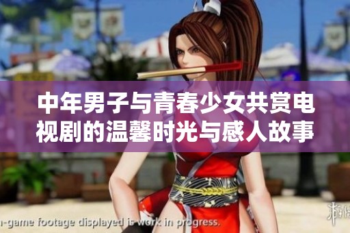 中年男子与青春少女共赏电视剧的温馨时光与感人故事