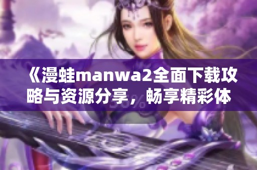 《漫蛙manwa2全面下载攻略与资源分享，畅享精彩体验》